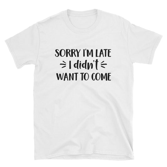 Sorry I'm late, I didn't want to come Unisex T-Shirt